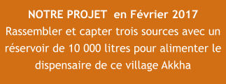 NOTRE PROJET  en Février 2017 Rassembler et capter trois sources avec un réservoir de 10 000 litres pour alimenter le dispensaire de ce village Akkha