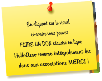 En cliquant sur le visuel  ci-contre vous pouvez  FAIRE UN DON sécurisé en ligne  HelloAsso reverse intégralement les dons aux associations MERCI !